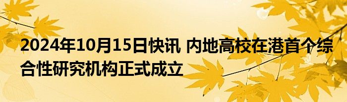 2024年10月15日快讯 内地高校在港首个综合性研究机构正式成立