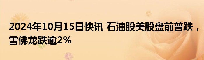 2024年10月15日快讯 石油股美股盘前普跌，雪佛龙跌逾2%