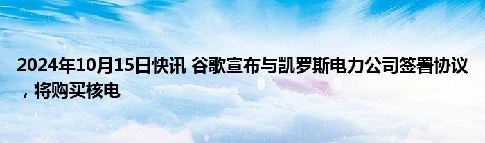 2024年10月15日快讯 谷歌宣布与凯罗斯电力公司签署协议，将购买核电