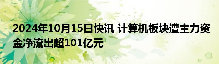 2024年10月15日快讯 计算机板块遭主力资金净流出超101亿元