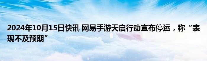 2024年10月15日快讯 网易手游天启行动宣布停运，称“表现不及预期”