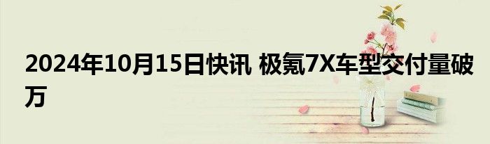 2024年10月15日快讯 极氪7X车型交付量破万