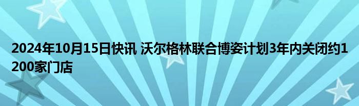 2024年10月15日快讯 沃尔格林联合博姿计划3年内关闭约1200家门店