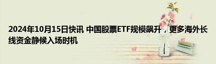 2024年10月15日快讯 中国股票ETF规模飙升，更多海外长线资金静候入场时机