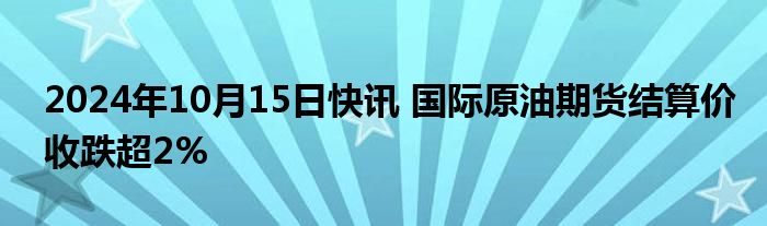 2024年10月15日快讯 国际原油期货结算价收跌超2%