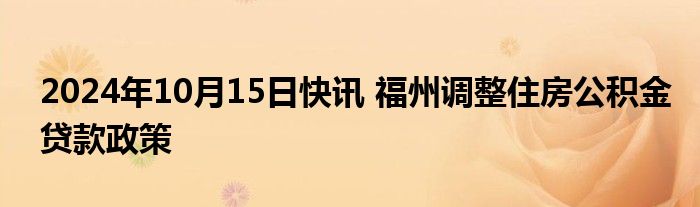 2024年10月15日快讯 福州调整住房公积金贷款政策