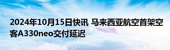 2024年10月15日快讯 马来西亚航空首架空客A330neo交付延迟