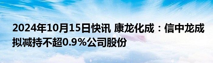 2024年10月15日快讯 康龙化成：信中龙成拟减持不超0.9%公司股份