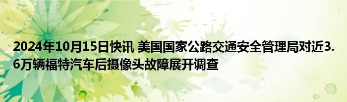 2024年10月15日快讯 美国国家公路交通安全管理局对近3.6万辆福特汽车后摄像头故障展开调查