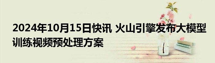 2024年10月15日快讯 火山引擎发布大模型训练视频预处理方案