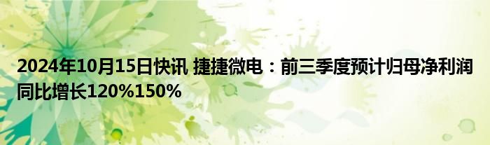 2024年10月15日快讯 捷捷微电：前三季度预计归母净利润同比增长120%150%