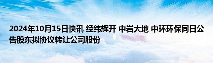 2024年10月15日快讯 经纬辉开 中岩大地 中环环保同日公告股东拟协议转让公司股份