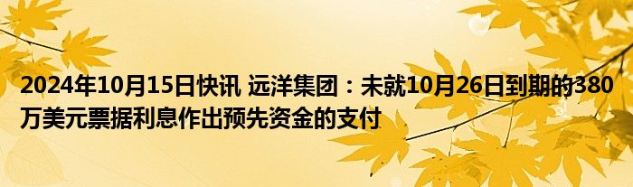 2024年10月15日快讯 远洋集团：未就10月26日到期的380万美元票据利息作出预先资金的支付