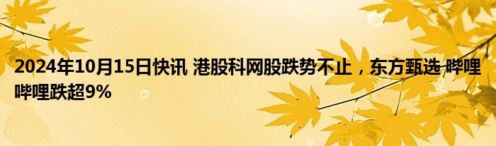 2024年10月15日快讯 港股科网股跌势不止，东方甄选 哔哩哔哩跌超9%