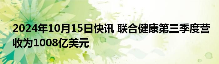 2024年10月15日快讯 联合健康第三季度营收为1008亿美元