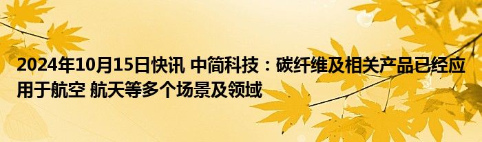 2024年10月15日快讯 中简科技：碳纤维及相关产品已经应用于航空 航天等多个场景及领域