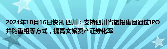 2024年10月16日快讯 四川：支持四川省旅投集团通过IPO 并购重组等方式，提高文旅资产证券化率