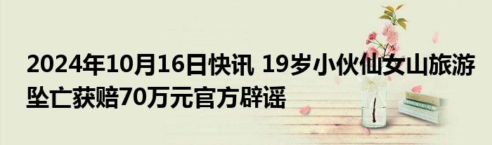 2024年10月16日快讯 19岁小伙仙女山旅游坠亡获赔70万元官方辟谣