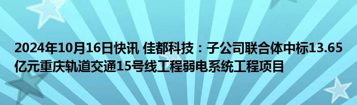 2024年10月16日快讯 佳都科技：子公司联合体中标13.65亿元重庆轨道交通15号线工程弱电系统工程项目