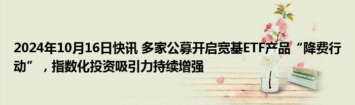 2024年10月16日快讯 多家公募开启宽基ETF产品“降费行动”，指数化投资吸引力持续增强