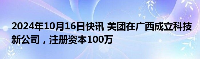 2024年10月16日快讯 美团在广西成立科技新公司，注册资本100万