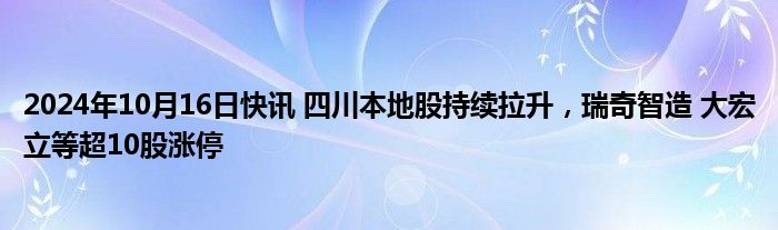 2024年10月16日快讯 四川本地股持续拉升，瑞奇智造 大宏立等超10股涨停