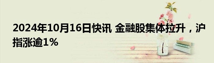 2024年10月16日快讯 金融股集体拉升，沪指涨逾1%