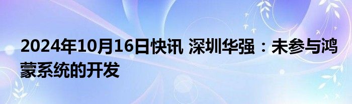 2024年10月16日快讯 深圳华强：未参与鸿蒙系统的开发