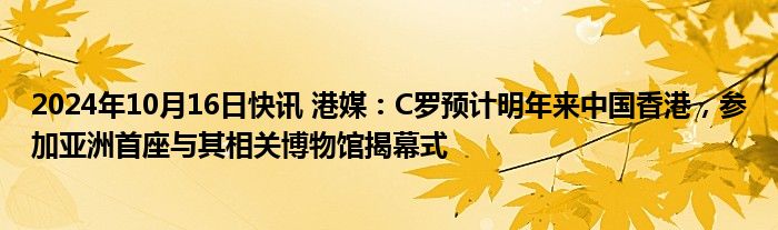 2024年10月16日快讯 港媒：C罗预计明年来中国香港，参加亚洲首座与其相关博物馆揭幕式