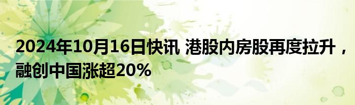 2024年10月16日快讯 港股内房股再度拉升，融创中国涨超20%