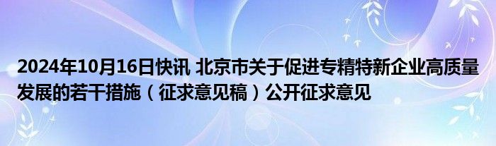 2024年10月16日快讯 北京市关于促进专精特新企业高质量发展的若干措施（征求意见稿）公开征求意见