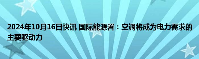 2024年10月16日快讯 国际能源署：空调将成为电力需求的主要驱动力