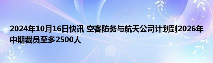 2024年10月16日快讯 空客防务与航天公司计划到2026年中期裁员至多2500人