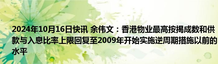 2024年10月16日快讯 余伟文：香港物业最高按揭成数和供款与入息比率上限回复至2009年开始实施逆周期措施以前的水平