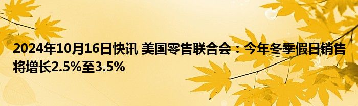 2024年10月16日快讯 美国零售联合会：今年冬季假日销售将增长2.5%至3.5%