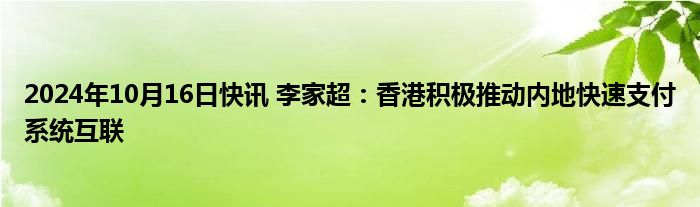 2024年10月16日快讯 李家超：香港积极推动内地快速支付系统互联