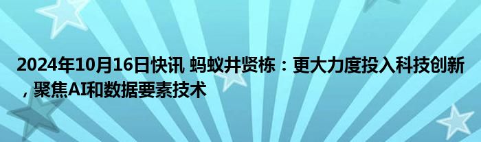 2024年10月16日快讯 蚂蚁井贤栋：更大力度投入科技创新，聚焦AI和数据要素技术