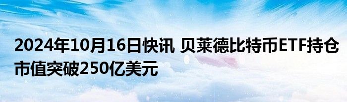 2024年10月16日快讯 贝莱德比特币ETF持仓市值突破250亿美元