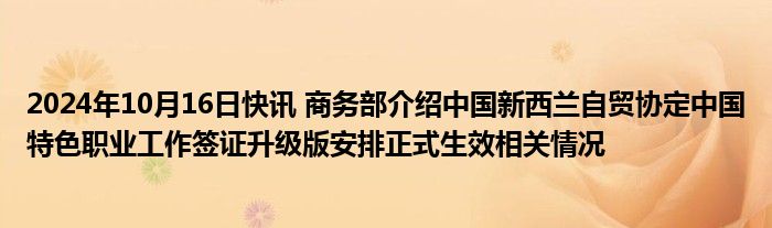 2024年10月16日快讯 商务部介绍中国新西兰自贸协定中国特色职业工作签证升级版安排正式生效相关情况