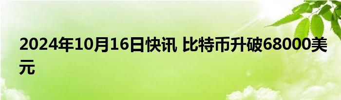 2024年10月16日快讯 比特币升破68000美元