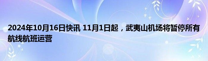 2024年10月16日快讯 11月1日起，武夷山机场将暂停所有航线航班运营