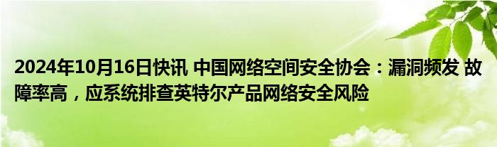 2024年10月16日快讯 中国网络空间安全协会：漏洞频发 故障率高，应系统排查英特尔产品网络安全风险