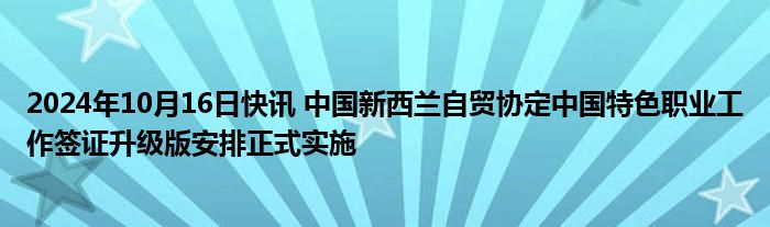 2024年10月16日快讯 中国新西兰自贸协定中国特色职业工作签证升级版安排正式实施