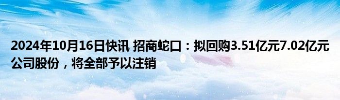 2024年10月16日快讯 招商蛇口：拟回购3.51亿元7.02亿元公司股份，将全部予以注销