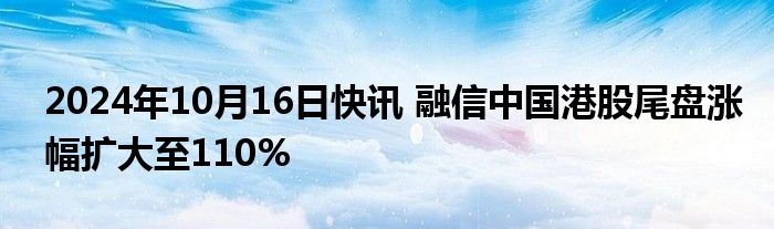 2024年10月16日快讯 融信中国港股尾盘涨幅扩大至110%