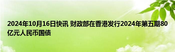 2024年10月16日快讯 财政部在香港发行2024年第五期80亿元人民币国债