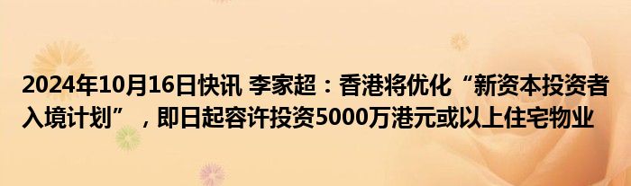 2024年10月16日快讯 李家超：香港将优化“新资本投资者入境计划”，即日起容许投资5000万港元或以上住宅物业