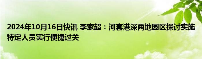 2024年10月16日快讯 李家超：河套港深两地园区探讨实施特定人员实行便捷过关