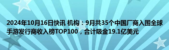 2024年10月16日快讯 机构：9月共35个中国厂商入围全球手游发行商收入榜TOP100，合计吸金19.1亿美元