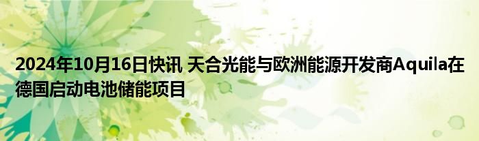 2024年10月16日快讯 天合光能与欧洲能源开发商Aquila在德国启动电池储能项目